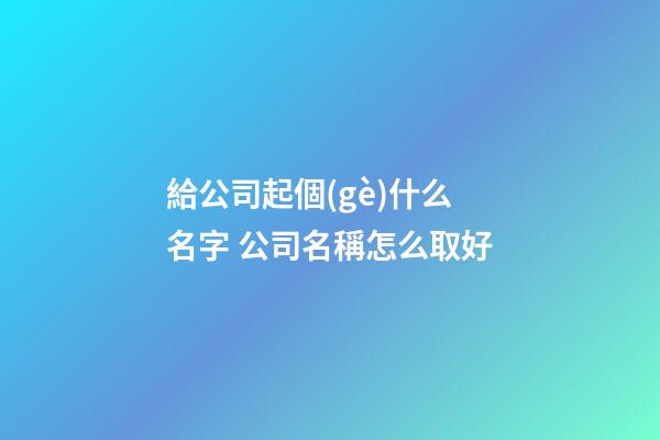 給公司起個(gè)什么名字 公司名稱怎么取好-第1張-公司起名-玄機(jī)派